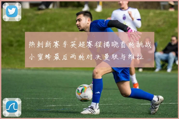 热刺新赛季英超赛程揭晓首轮挑战小蜜蜂最后两轮对决曼联与维拉