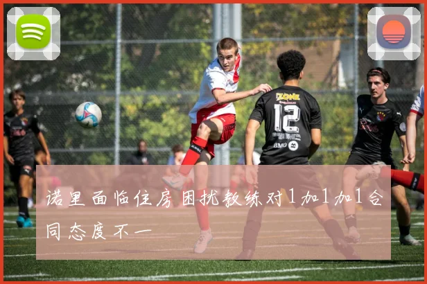 诺里面临住房困扰教练对1加1加1合同态度不一
