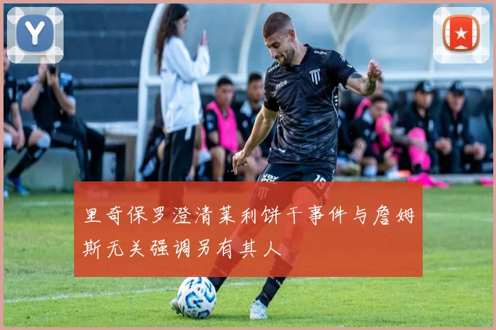 里奇保罗澄清莱利饼干事件与詹姆斯无关强调另有其人