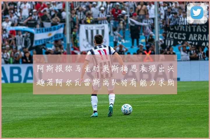 阿斯报称马竞对奥斯梅恩表现出兴趣若阿尔瓦雷斯离队将有能力求购