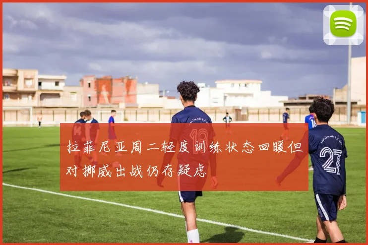 拉菲尼亚周二轻度训练状态回暖但对挪威出战仍存疑虑