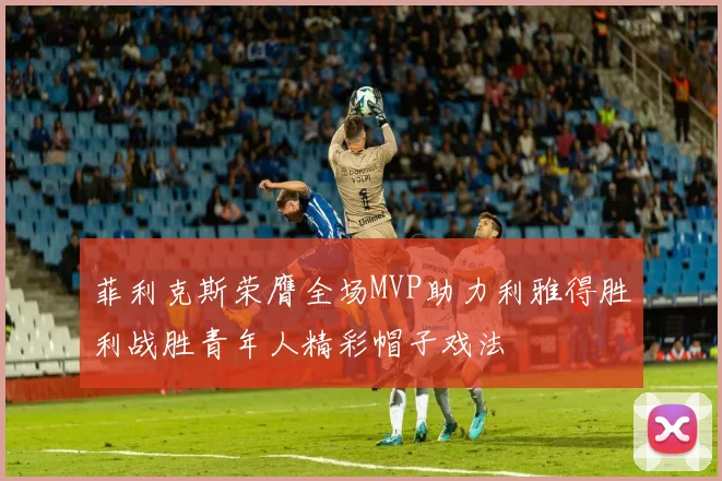 菲利克斯荣膺全场MVP助力利雅得胜利战胜青年人精彩帽子戏法
