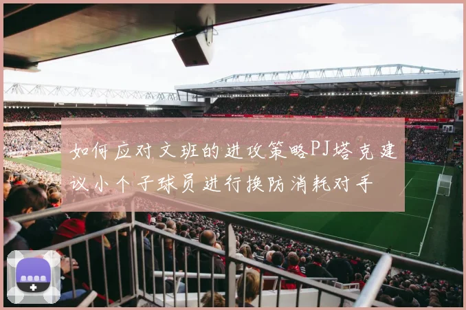 如何应对文班的进攻策略PJ塔克建议小个子球员进行换防消耗对手