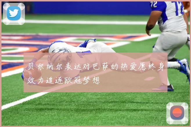 贝尔纳尔表达对巴萨的热爱愿终身效力追逐欧冠梦想