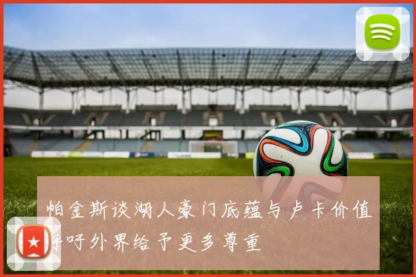帕金斯谈湖人豪门底蕴与卢卡价值呼吁外界给予更多尊重