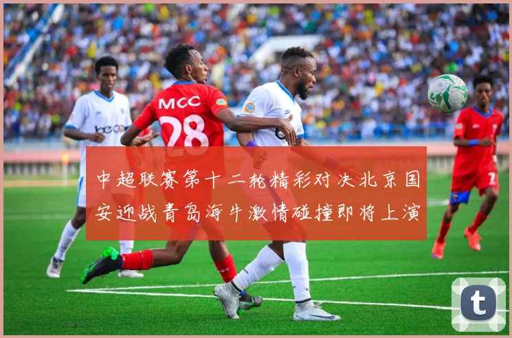 中超联赛第十二轮精彩对决北京国安迎战青岛海牛激情碰撞即将上演