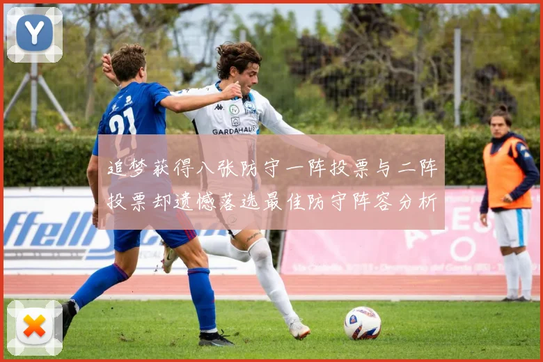 追梦获得八张防守一阵投票与二阵投票却遗憾落选最佳防守阵容分析