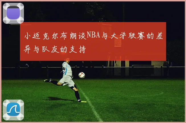 小迈克尔布朗谈NBA与大学联赛的差异与队友的支持