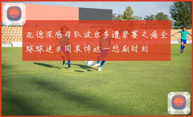 孔德深感母队波尔多遭禁赛之痛全球球迷共同哀悼这一悲剧时刻