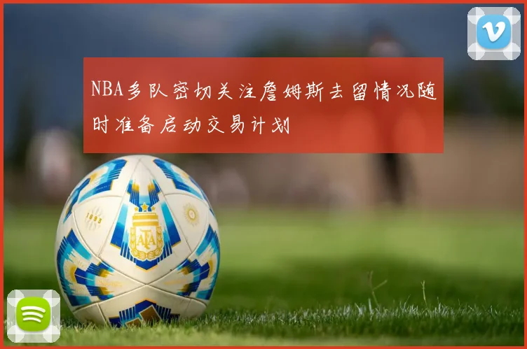 NBA多队密切关注詹姆斯去留情况随时准备启动交易计划