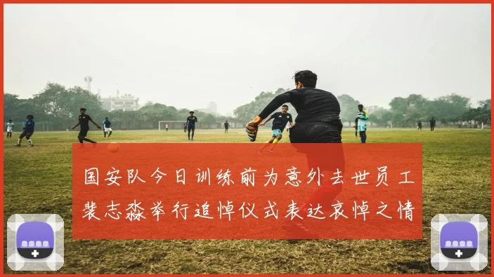 国安队今日训练前为意外去世员工裴志淼举行追悼仪式表达哀悼之情