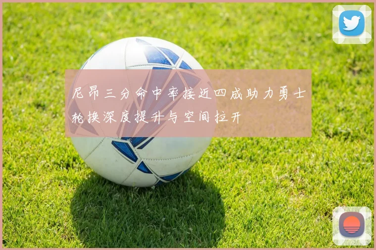 尼昂三分命中率接近四成助力勇士轮换深度提升与空间拉开