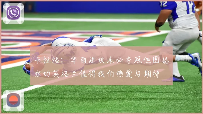 卡拉格：华丽进攻未必夺冠但图赫尔的英格兰值得我们热爱与期待