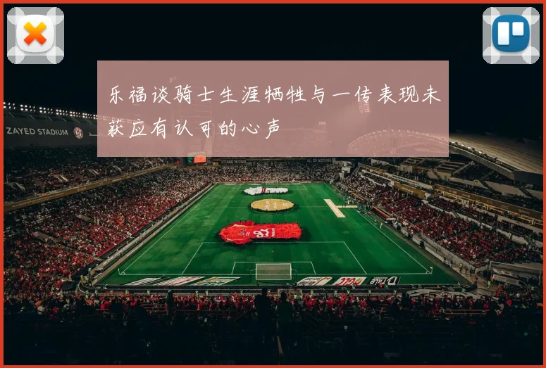 乐福谈骑士生涯牺牲与一传表现未获应有认可的心声