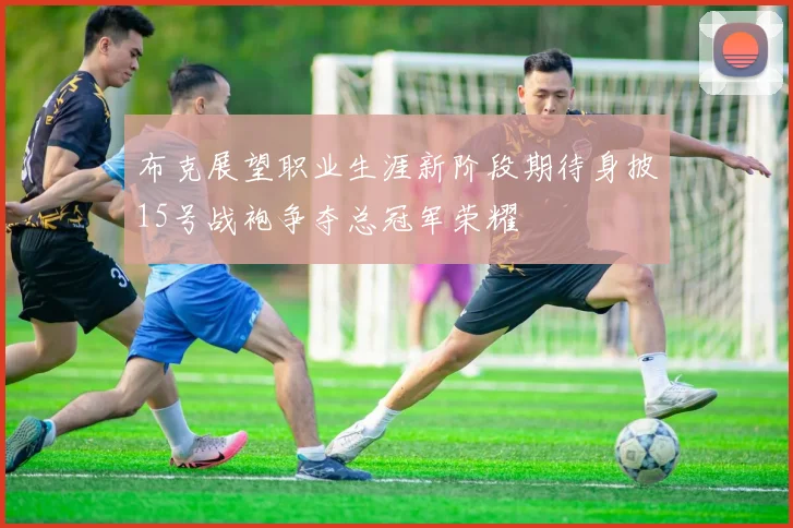 布克展望职业生涯新阶段期待身披15号战袍争夺总冠军荣耀