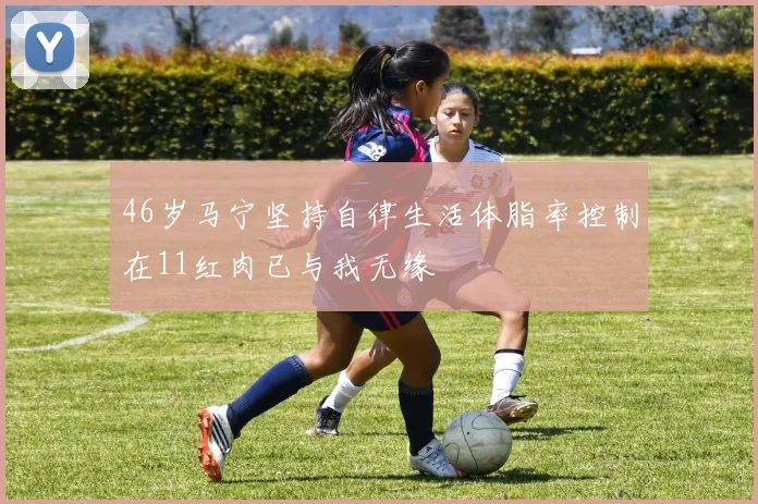 46岁马宁坚持自律生活体脂率控制在11红肉已与我无缘