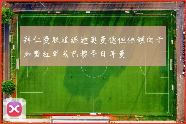 拜仁曼联追逐迪奥曼德但他倾向于加盟红军或巴黎圣日耳曼