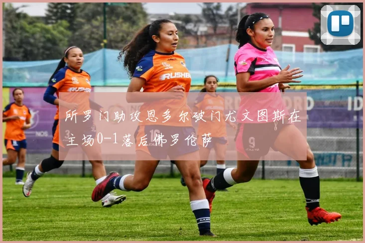 所罗门助攻恩多尔破门尤文图斯在主场0-1落后佛罗伦萨
