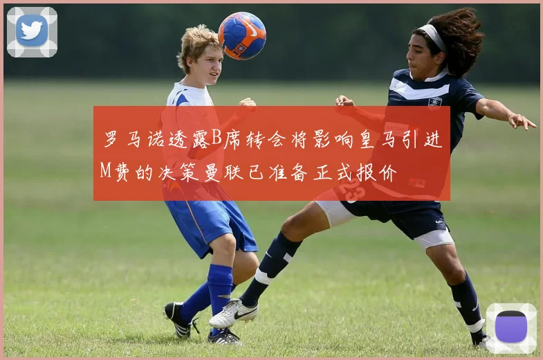 罗马诺透露B席转会将影响皇马引进M费的决策曼联已准备正式报价