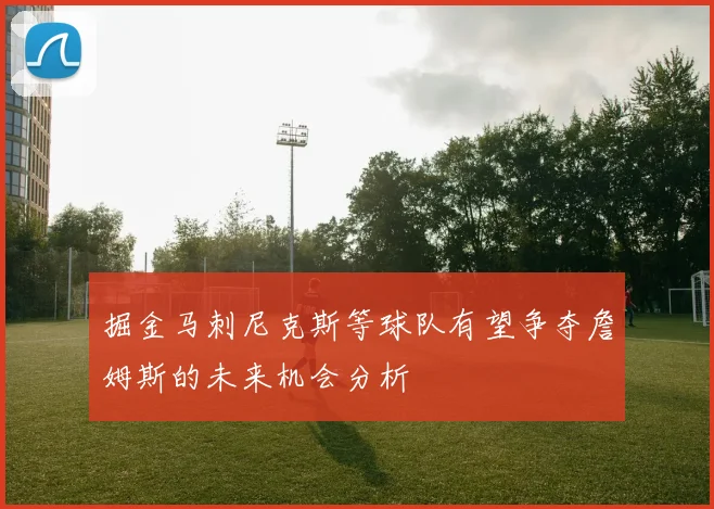 掘金马刺尼克斯等球队有望争夺詹姆斯的未来机会分析